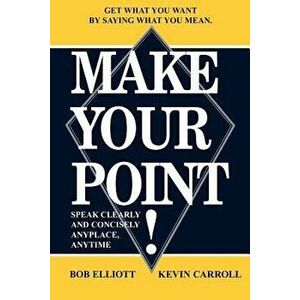 Make Your Point!: Speak Clearly and Concisely Anyplace, Anytime, Paperback - Bob Elliot imagine
