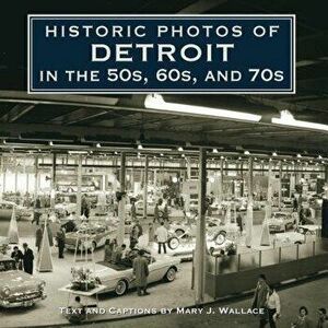 Historic Photos of Detroit in the 50s, 60s, and 70s, Hardcover - Mary J. Wallace imagine