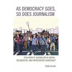 As Democracy Goes, So Does Journalism: Evolution of Journalism in Liberal, Deliberative, and Participatory Democracy, Hardcover - Seong Jae Min imagine