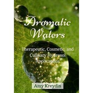 Aromatic Waters: Therapeutic, Cosmetic, and Culinary Hydrosol Applications, Paperback - Amy Kreydin imagine