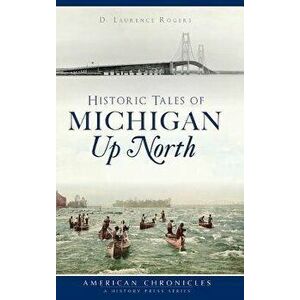 Historic Tales of Michigan Up North, Hardcover - D. Laurence Rogers imagine