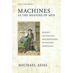 Machines as the Measure of Men: Science, Technology, and Ideologies of Western Dominance, Paperback - Michael Adas imagine