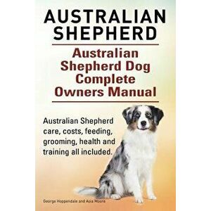 Australian Shepherd. Australian Shepherd Dog Complete Owners Manual. Australian Shepherd Care, Costs, Feeding, Grooming, Health and Training All Inclu imagine