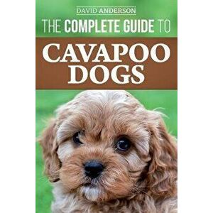 The Complete Guide to Cavapoo Dogs: Everything You Need to Know to Successfully Raise and Train Your New Cavapoo Puppy, Paperback - David Anderson imagine
