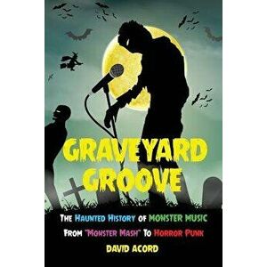 Graveyard Groove: The Haunted History of Monster Music from "monster Mash" to Horror Punk, Paperback - David Acord imagine