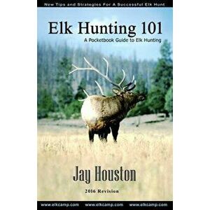 Elk Hunting 101: A Pocketbook Guide to Elk Hunting, Paperback - Jay Houston imagine