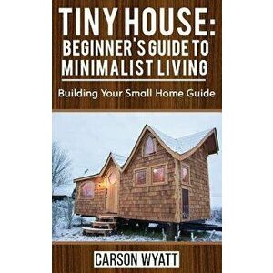 Tiny House: Beginner's Guide to Minimalist Living: Building Your Small Home Guide (Tiny Homes, Tiny Houses Living, Tiny House Plan, Paperback - Carson imagine