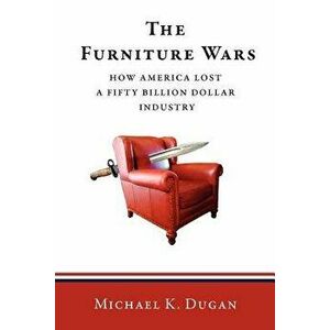 The Furniture Wars: How America Lost a 50 Billion Dollar Industry, Paperback - Michael K. Dugan imagine