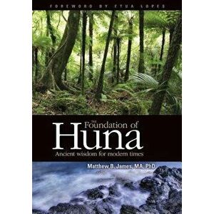 The Foundation of Huna - Ancient Wisdom for Modern Times, Paperback - Matthew B. James imagine