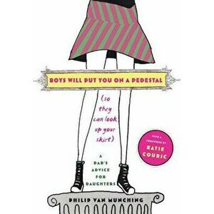 Boys Will Put You on a Pedestal (So They Can Look Up Your Skirt): A Dad's Advice for Daughters, Paperback - Philip Van Munching imagine