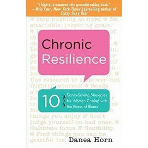Chronic Resilience: 10 Sanity-Saving Stratgies for Women Coping with the Stress of Illness, Paperback - Danea Horn imagine