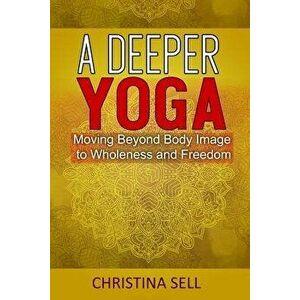 A Deeper Yoga: Moving Beyond Body Image to Wholeness & Freedom, Paperback - Christina Sell imagine