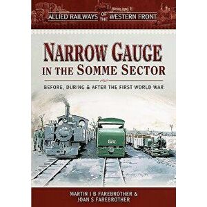 Allied Railways of the Western Front - Narrow Gauge in the Somme Sector: Before, During and After the First World War, Hardcover - Martin J. B. Farebr imagine