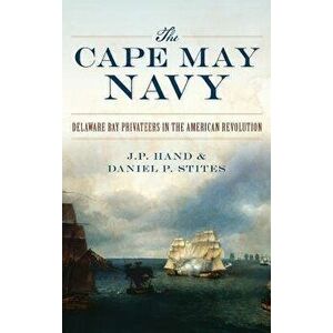 The Cape May Navy: Delaware Bay Privateers in the American Revolution, Hardcover - J. P. Hand imagine
