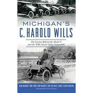 Michigan's C. Harold Wills: The Genius Behind the Model T and the Wills Sainte Claire Automobile, Hardcover - Alan Naldrett imagine