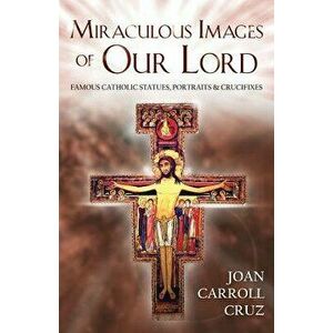 Miraculous Images of Our Lord: Famous Catholic Statues, Portraits and Crucifixes, Paperback - Joan Carroll Cruz imagine