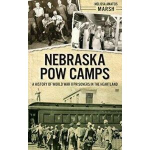 Nebraska POW Camps: A History of World War II Prisoners in the Heartland, Hardcover - Melissa Amateis Marsh imagine