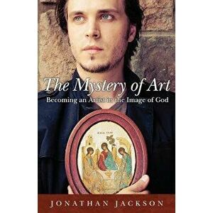 The Mystery of Art: Becoming an Artist in the Image of God, Paperback - Jonathan Jackson imagine