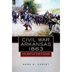 Civil War Arkansas, 1863: The Battle for a State - Mark K. Christ imagine