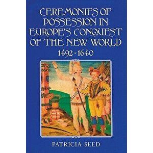 Ceremonies of Possession in Europe's Conquest of the New World, 1492 1640, Paperback - Patricia Seed imagine