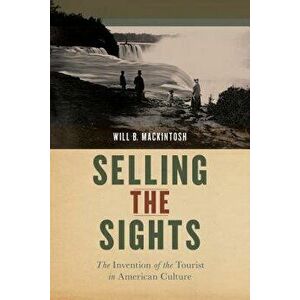 Selling the Sights: The Invention of the Tourist in American Culture, Hardcover - Will B. Mackintosh imagine