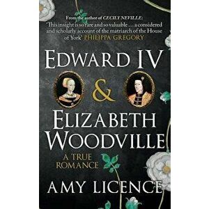 Edward IV & Elizabeth Woodville: A True Romance, Paperback - Amy Licence imagine