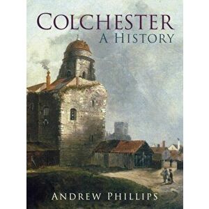Colchester. A History, Paperback - Andrew Phillips imagine