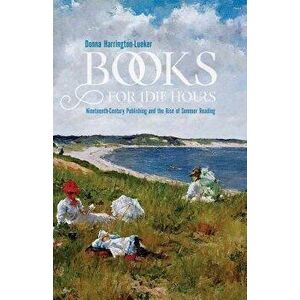 Books for Idle Hours: Nineteenth-Century Publishing and the Rise of Summer Reading, Paperback - Donna Harrington-Lueker imagine