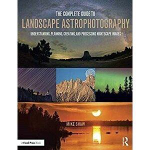 Complete Guide to Landscape Astrophotography. Understanding, Planning, Creating, and Processing Nightscape Images, Paperback - Michael C. Shaw imagine