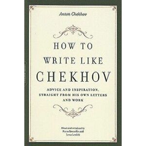 How to Write Like Chekhov: Advice and Inspiration, Straight from His Own Letters and Work, Paperback - Anton Chekhov imagine