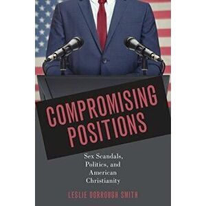 Compromising Positions. Sex Scandals, Politics, and American Christianity, Hardback - Dr. Leslie Dorrough Smith imagine