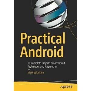 Practical Android. 14 Complete Projects on Advanced Techniques and Approaches, Paperback - Mark Wickham imagine