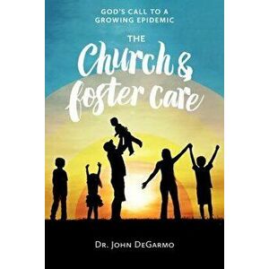 The Church and Foster Care: God's Call to a Growing Epidemic, Paperback - John Degarmo imagine