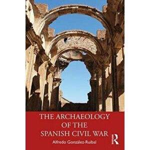 Archaeology of the Spanish Civil War, Paperback - Alfredo Gonzalez-Ruibal imagine