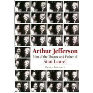 Arthur Jefferson. Man of the Theatre and Father of Stan Laurel, Paperback - Danny Lawrence imagine