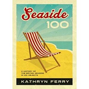 Seaside 100. A History of the British Seaside in 100 Objects, Hardback - Kathryn Ferry imagine