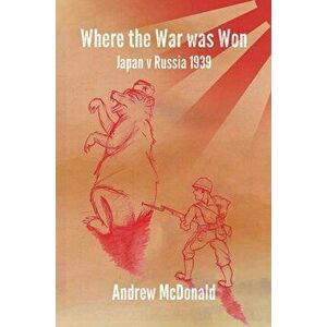 Where the War Was Won: Nomonhan 1939, Hardback - Andy McDonald imagine