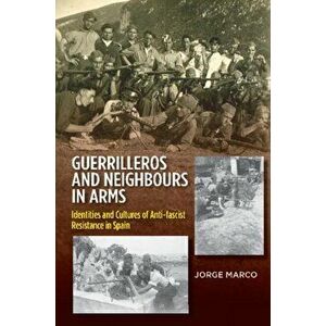 Guerrilleros and Neighbours in Arms. Identities and Cultures of Anti-fascist Resistance in Spain, Paperback - Jorge Marco imagine