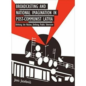 Broadcasting and National Imagination in Post-Communist Latvia. Defining the Nation, Defining Public Television, Paperback - Janis Juzefovics imagine