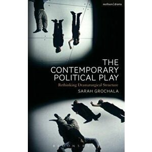 Contemporary Political Play. Rethinking Dramaturgical Structure, Paperback - Sarah Grochala imagine