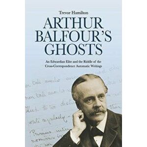 Arthur Balfour's Ghosts. An Edwardian Elite and the Riddle of the Cross-Correspondence Automatic Writings, Paperback - Trevor Hamilton imagine