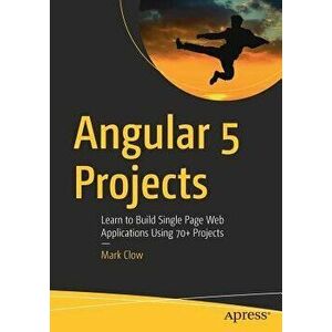 Angular 5 Projects. Learn to Build Single Page Web Applications Using 70+ Projects, Paperback - Mark Clow imagine