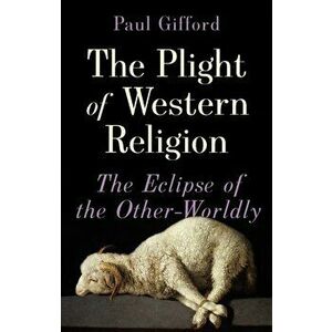 Plight of Western Religion. The Eclipse of the Other-Worldly, Hardback - Paul Gifford imagine