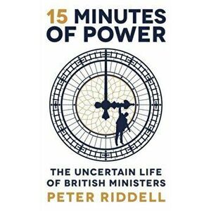 15 Minutes of Power. The Uncertain Life of British Ministers, Hardback - Peter Riddell imagine