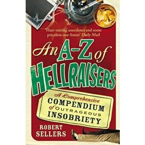 A-Z of Hellraisers. A Comprehensive Compendium of Outrageous Insobriety, Paperback - Robert Sellers imagine