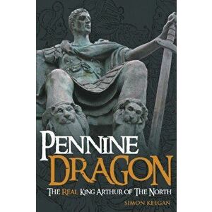 Pennine Dragon. The Real King Arthur of the North, Paperback - Simon Keegan imagine
