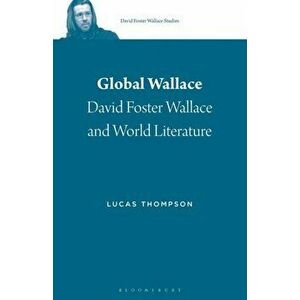 Global Wallace. David Foster Wallace and World Literature, Paperback - Lucas Thompson imagine