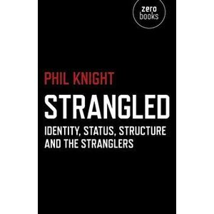 Strangled. Identity, Status, Structure and the Stranglers, Paperback - Phil Knight imagine
