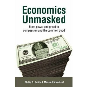 Economics Unmasked. From Power and Greed to Compassion and the Common Good, Paperback - Philip B. Smith imagine