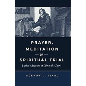 Prayer, Meditation, and Spiritual Trial. Luther's Account of Life in the Spirit, Paperback - Gordon L. Isaac imagine